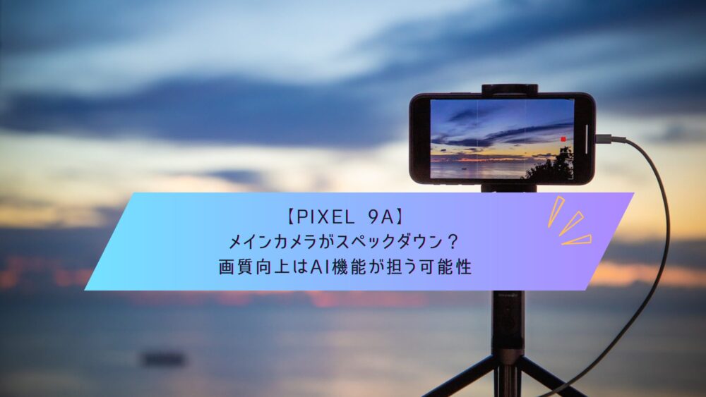 Pixel 9a】メインカメラがスペックダウン？画質向上はAI機能が担う可能