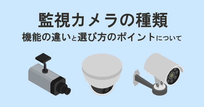監視カメラの種類について-機能の違いと選び方のポイント- システム